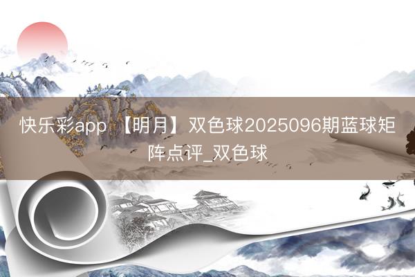 快乐彩app 【明月】双色球2025096期蓝球矩阵点评_双色球