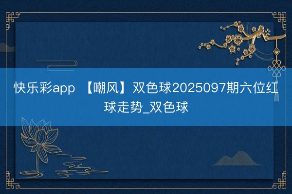 快乐彩app 【嘲风】双色球2025097期六位红球走势_双色球
