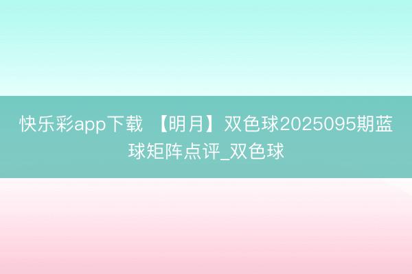 快乐彩app下载 【明月】双色球2025095期蓝球矩阵点评_双色球