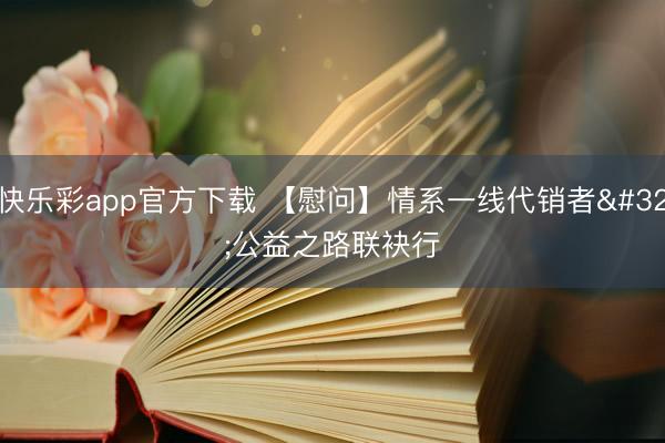 快乐彩app官方下载 【慰问】情系一线代销者 公益之路联袂行