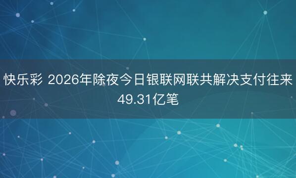 快乐彩 2026年除夜今日银联网联共解决支付往来49.31亿笔