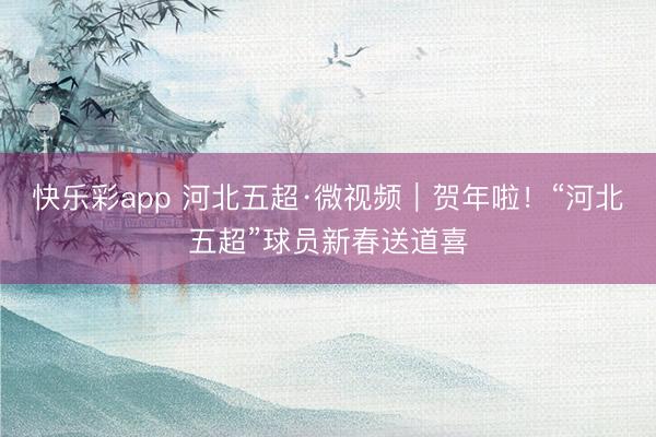 快乐彩app 河北五超·微视频｜贺年啦！“河北五超”球员新春送道喜