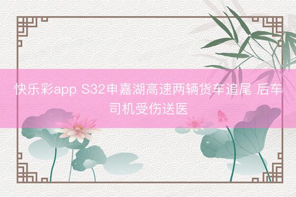快乐彩app S32申嘉湖高速两辆货车追尾 后车司机受伤送医