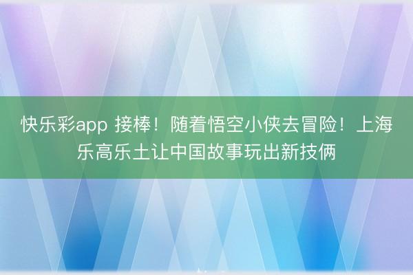 快乐彩app 接棒！随着悟空小侠去冒险！上海乐高乐土让中国故事玩出新技俩