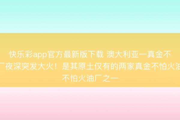快乐彩app官方最新版下载 澳大利亚一真金不怕火油厂夜深突发大火！是其原土仅有的两家真金不怕火油厂之一