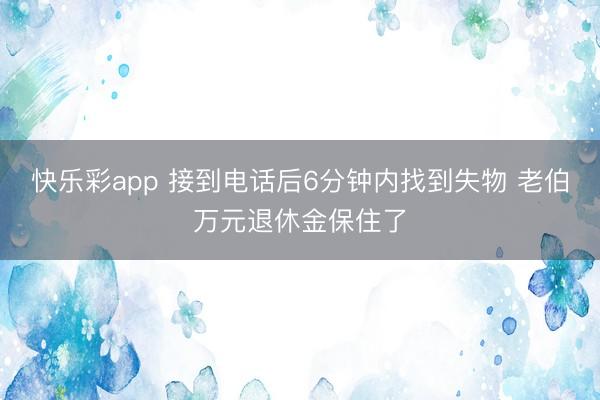 快乐彩app 接到电话后6分钟内找到失物 老伯万元退休金保住了