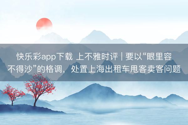 快乐彩app下载 上不雅时评 | 要以“眼里容不得沙”的格调，处置上海出租车甩客卖客问题