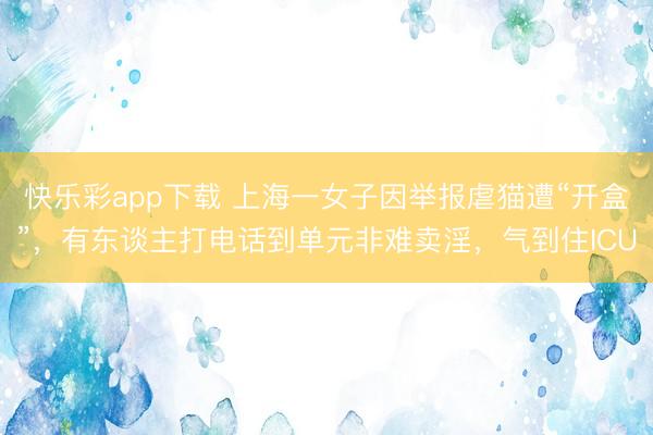 快乐彩app下载 上海一女子因举报虐猫遭“开盒”，有东谈主打电话到单元非难卖淫，气到住ICU
