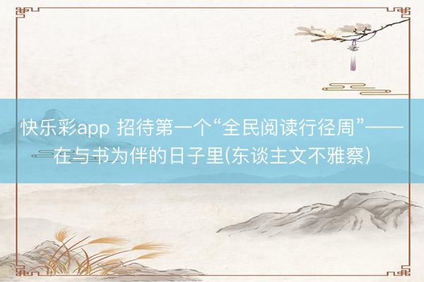 快乐彩app 招待第一个“全民阅读行径周”——在与书为伴的日子里(东谈主文不雅察)