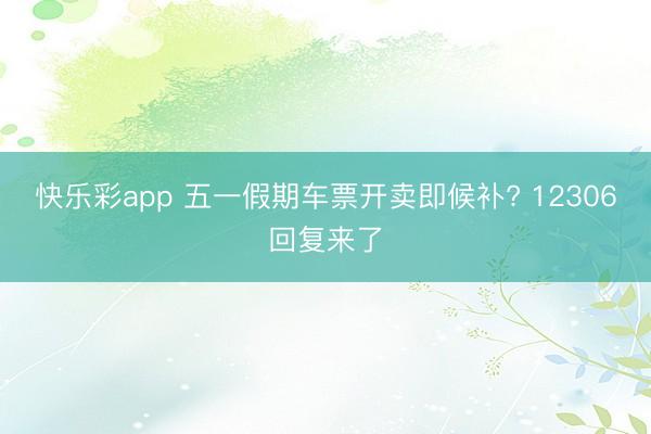 快乐彩app 五一假期车票开卖即候补? 12306回复来了