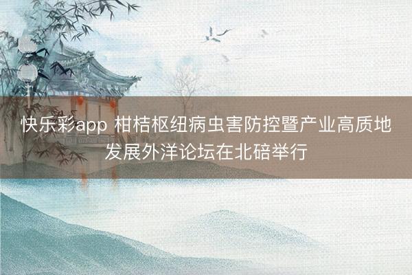 快乐彩app 柑桔枢纽病虫害防控暨产业高质地发展外洋论坛在北碚举行