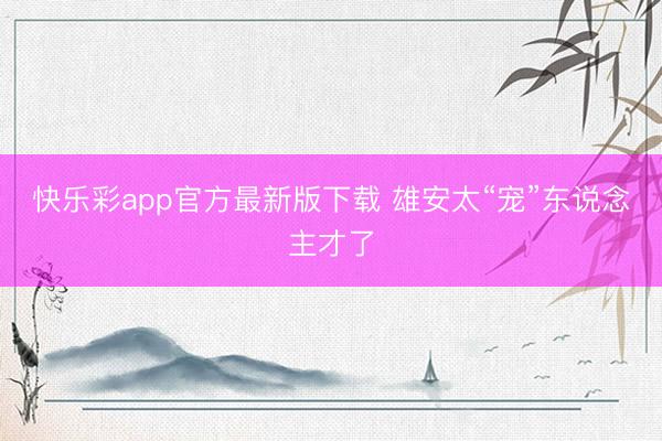 快乐彩app官方最新版下载 雄安太“宠”东说念主才了