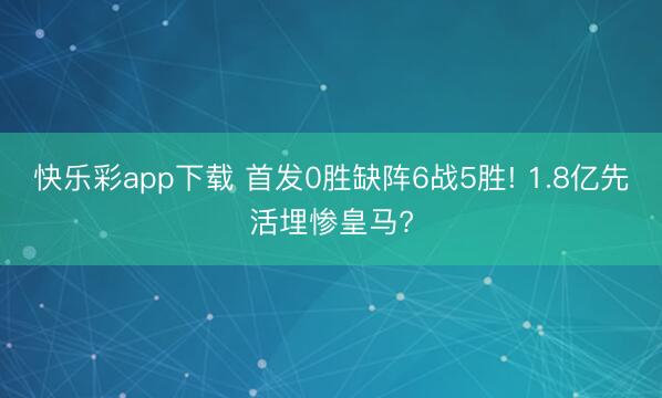 快乐彩app下载 首发0胜缺阵6战5胜! 1.8亿先活埋惨皇马?