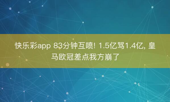 快乐彩app 83分钟互喷! 1.5亿骂1.4亿， 皇马欧冠差点我方崩了