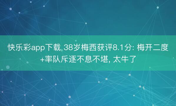 快乐彩app下载 38岁梅西获评8.1分: 梅开二度+率队斥逐不息不堪， 太牛了