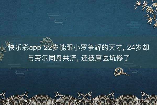 快乐彩app 22岁能跟小罗争辉的天才， 24岁却与劳尔同舟共济， 还被庸医坑惨了