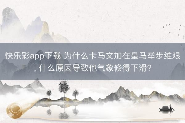 快乐彩app下载 为什么卡马文加在皇马举步维艰， 什么原因导致他气象倏得下滑?