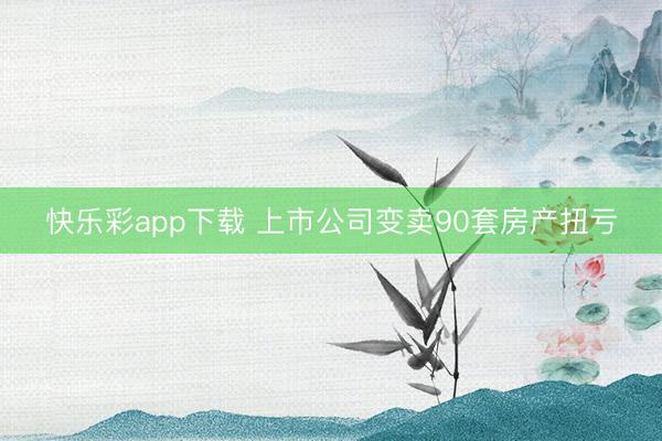 快乐彩app下载 上市公司变卖90套房产扭亏