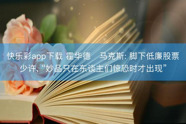 快乐彩app下载 霍华德・马克斯: 脚下低廉股票少许， “妙品只在东谈主们惊恐时才出现”
