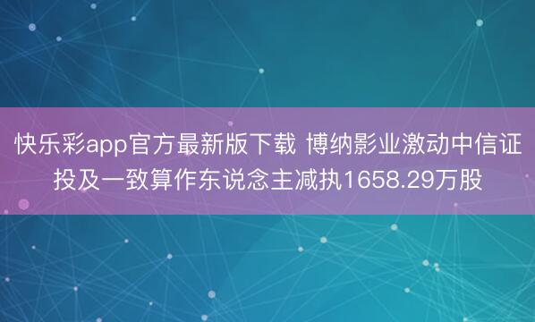 快乐彩app官方最新版下载 博纳影业激动中信证投及一致算作东说念主减执1658.29万股