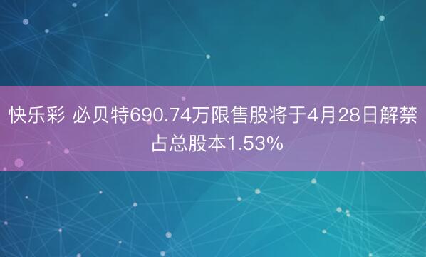 快乐彩 必贝特690.74万限售股将于4月28日解禁 占总股本1.53%