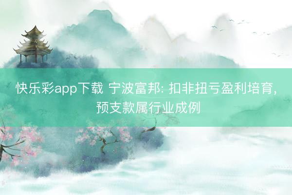 快乐彩app下载 宁波富邦: 扣非扭亏盈利培育， 预支款属行业成例