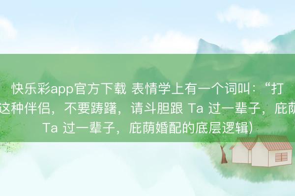 快乐彩app官方下载 表情学上有一个词叫：“打猎型伴侣”（遭逢这种伴侣，不要踌躇，请斗胆跟 Ta 过一辈子，庇荫婚配的底层逻辑）