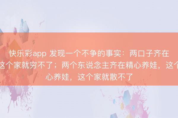 快乐彩app 发现一个不争的事实：两口子齐在拚命挣钱，这个家就穷不了；两个东说念主齐在精心养娃，这个家就散不了
