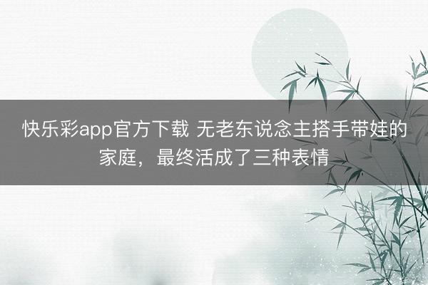 快乐彩app官方下载 无老东说念主搭手带娃的家庭，最终活成了三种表情