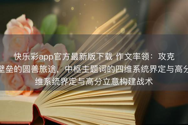快乐彩app官方最新版下载 作文率领：攻克高考作文审题壁垒的圆善旅途，中枢主题词的四维系统界定与高分立意构建战术