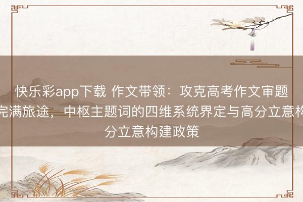 快乐彩app下载 作文带领：攻克高考作文审题壁垒的完满旅途，中枢主题词的四维系统界定与高分立意构建政策