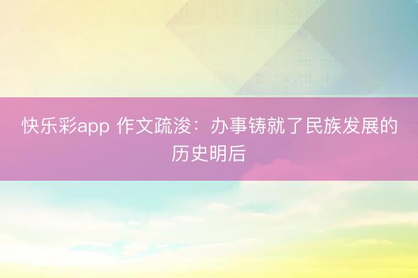 快乐彩app 作文疏浚：办事铸就了民族发展的历史明后