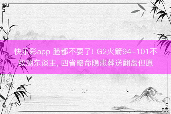 快乐彩app 脸都不要了! G2火箭94-101不敌湖东谈主， 四省略命隐患葬送翻盘但愿