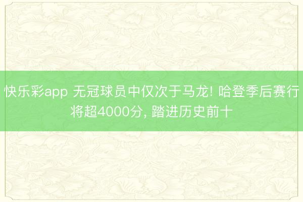 快乐彩app 无冠球员中仅次于马龙! 哈登季后赛行将超4000分， 踏进历史前十