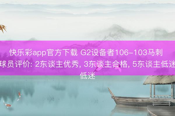 快乐彩app官方下载 G2设备者106-103马刺 球员评价: 2东谈主优秀， 3东谈主合格， 5东谈主低迷