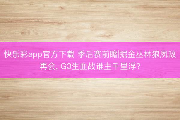 快乐彩app官方下载 季后赛前瞻|掘金丛林狼夙敌再会， G3生血战谁主千里浮?