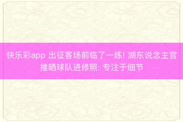 快乐彩app 出征客场前临了一练! 湖东说念主官推晒球队进修照: 专注于细节