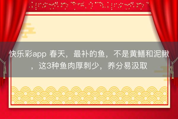 快乐彩app 春天，最补的鱼，不是黄鳝和泥鳅，这3种鱼肉厚刺少，养分易汲取
