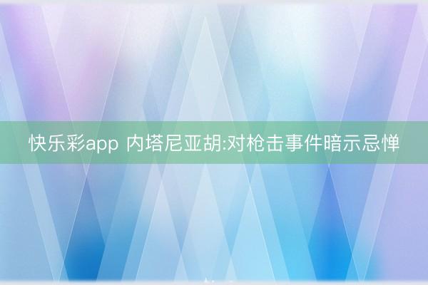 快乐彩app 内塔尼亚胡:对枪击事件暗示忌惮