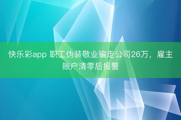 快乐彩app 职工伪装敬业骗走公司26万，雇主账户清零后报警