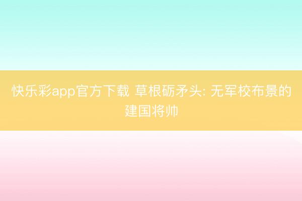 快乐彩app官方下载 草根砺矛头: 无军校布景的建国将帅