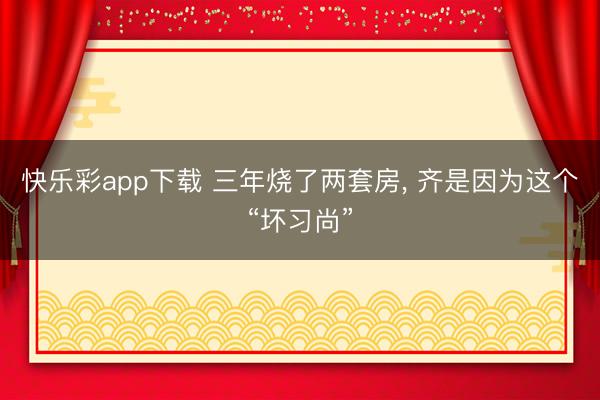 快乐彩app下载 三年烧了两套房， 齐是因为这个“坏习尚”