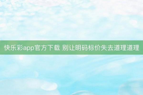 快乐彩app官方下载 别让明码标价失去道理道理
