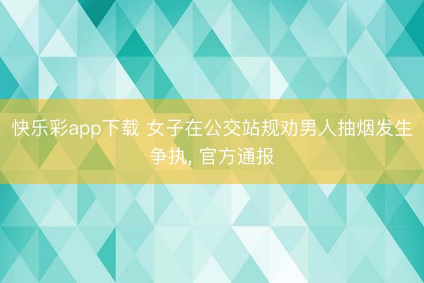 快乐彩app下载 女子在公交站规劝男人抽烟发生争执， 官方通报