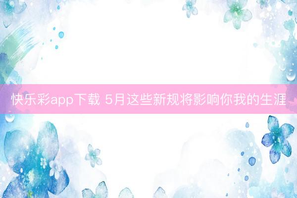 快乐彩app下载 5月这些新规将影响你我的生涯