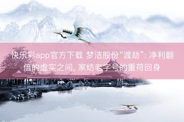 快乐彩app官方下载 梦洁股份“渡劫”: 净利翻倍的虚实之间， 家纺老字号的重荷回身
