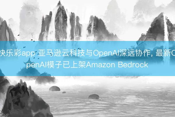 快乐彩app 亚马逊云科技与OpenAI深远协作， 最新OpenAI模子已上架Amazon Bedrock