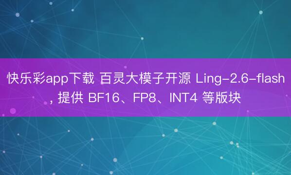 快乐彩app下载 百灵大模子开源 Ling-2.6-flash， 提供 BF16、FP8、INT4 等版块