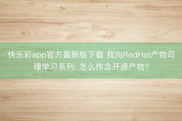 快乐彩app官方最新版下载 我向RedHat产物司理学习系列: 怎么作念开源产物?