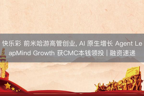 快乐彩 前米哈游高管创业， AI 原生增长 Agent LeapMind Growth 获CMC本钱领投 | 融资速递